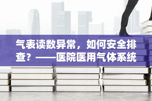 气表读数异常，如何安全排查？——医院医用气体系统维护的必备技能
