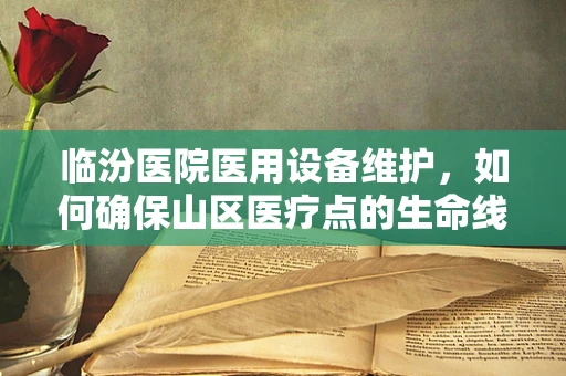 临汾医院医用设备维护，如何确保山区医疗点的生命线畅通无阻？