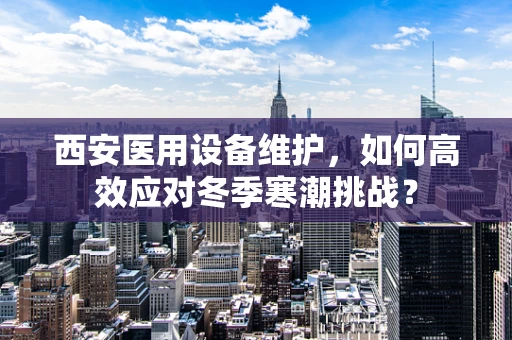 西安医用设备维护，如何高效应对冬季寒潮挑战？