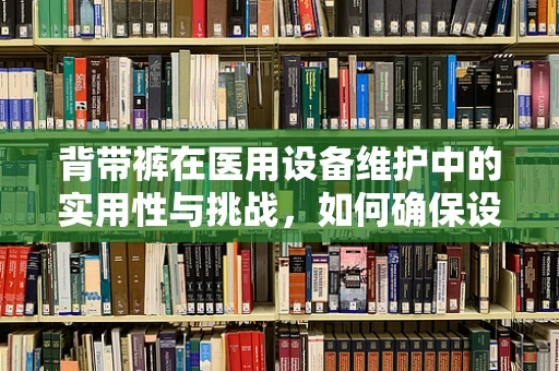 背带裤在医用设备维护中的实用性与挑战，如何确保设备安全与人员舒适并重？