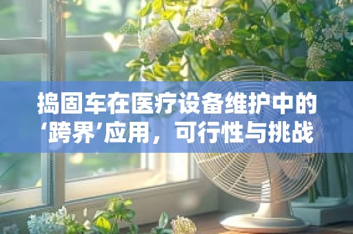 捣固车在医疗设备维护中的‘跨界’应用，可行性与挑战何在？