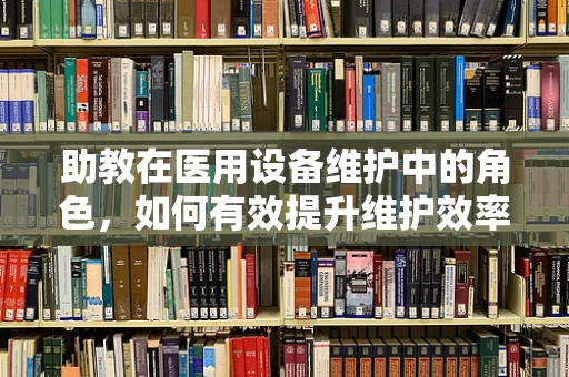 助教在医用设备维护中的角色，如何有效提升维护效率？