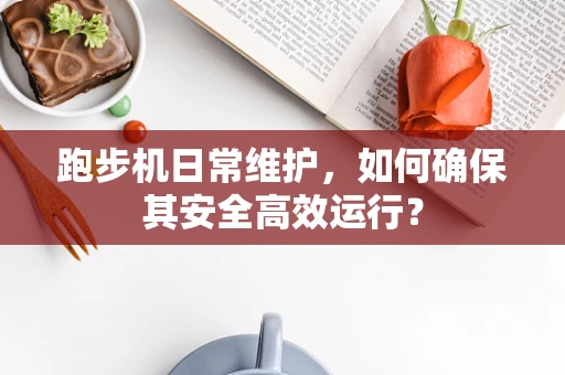 跑步机日常维护，如何确保其安全高效运行？