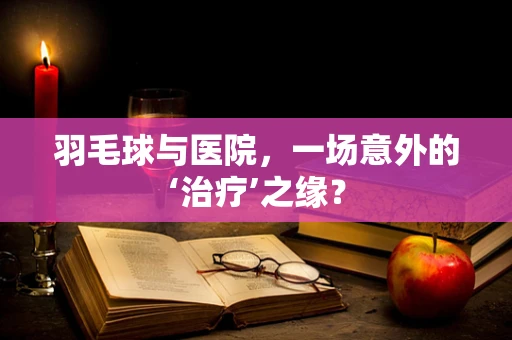 羽毛球与医院，一场意外的‘治疗’之缘？