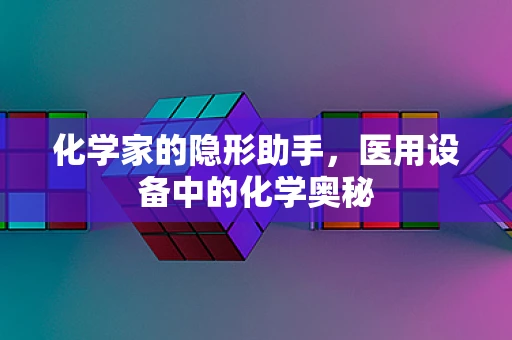 化学家的隐形助手，医用设备中的化学奥秘