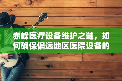 赤峰医疗设备维护之谜，如何确保偏远地区医院设备的精准运维？