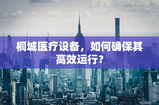 桐城医疗设备，如何确保其高效运行？