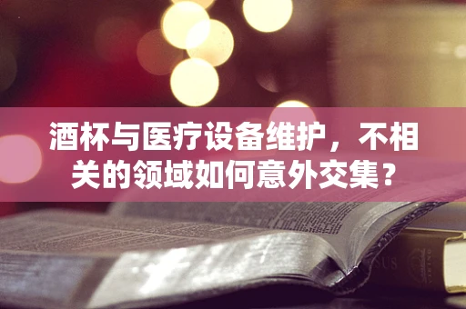 酒杯与医疗设备维护，不相关的领域如何意外交集？