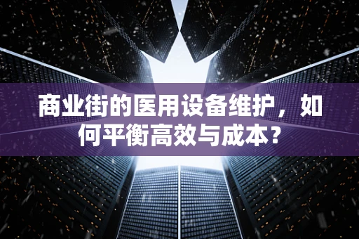 商业街的医用设备维护，如何平衡高效与成本？
