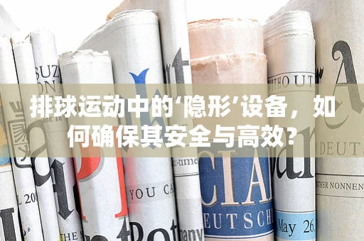 排球运动中的‘隐形’设备，如何确保其安全与高效？