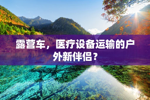 露营车，医疗设备运输的户外新伴侣？