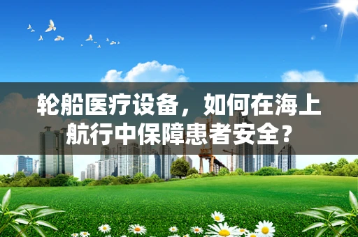 轮船医疗设备，如何在海上航行中保障患者安全？