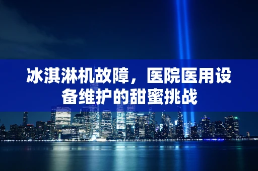 冰淇淋机故障，医院医用设备维护的甜蜜挑战