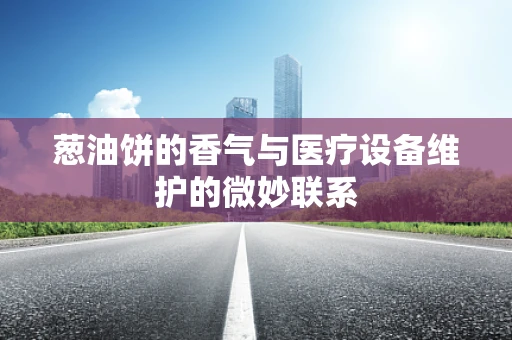 葱油饼的香气与医疗设备维护的微妙联系