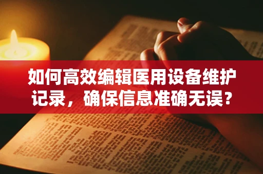 如何高效编辑医用设备维护记录，确保信息准确无误？