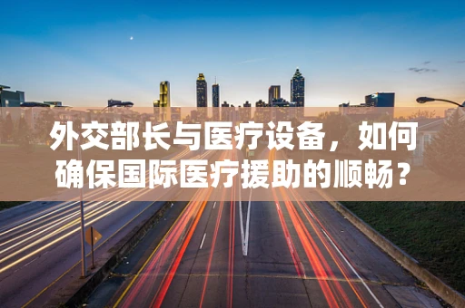 外交部长与医疗设备，如何确保国际医疗援助的顺畅？