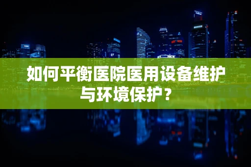 如何平衡医院医用设备维护与环境保护？