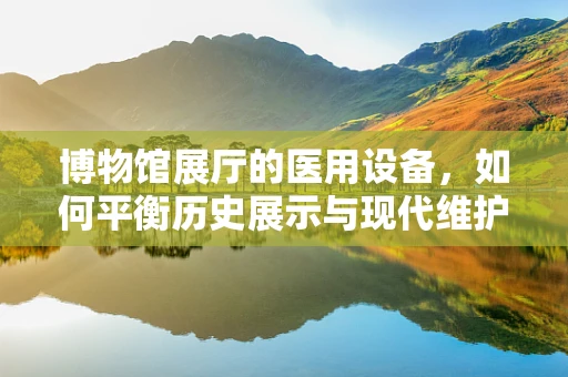 博物馆展厅的医用设备，如何平衡历史展示与现代维护？