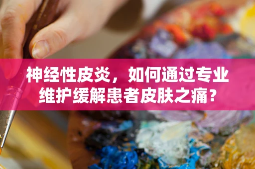 神经性皮炎，如何通过专业维护缓解患者皮肤之痛？