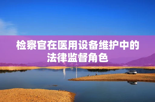 检察官在医用设备维护中的法律监督角色