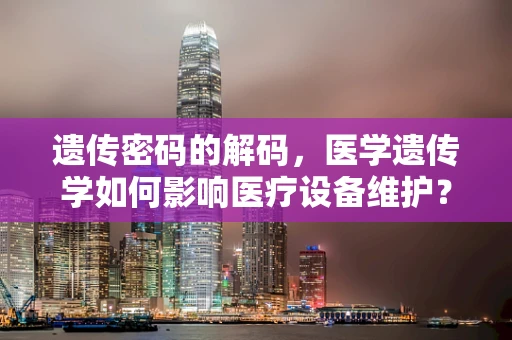 遗传密码的解码，医学遗传学如何影响医疗设备维护？