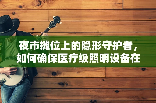 夜市摊位上的隐形守护者，如何确保医疗级照明设备在热闹环境中的安全运行？