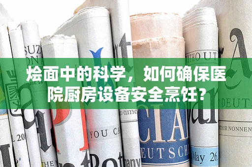 烩面中的科学，如何确保医院厨房设备安全烹饪？