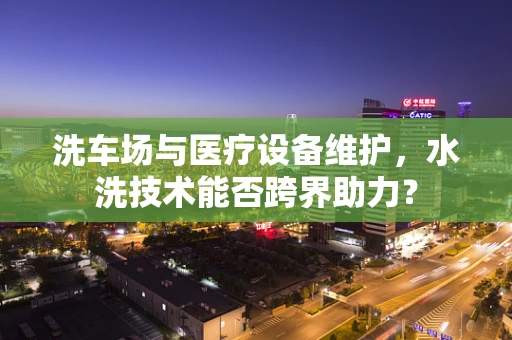 洗车场与医疗设备维护，水洗技术能否跨界助力？