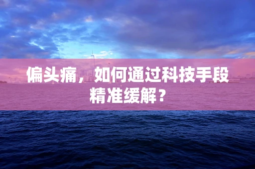 偏头痛，如何通过科技手段精准缓解？