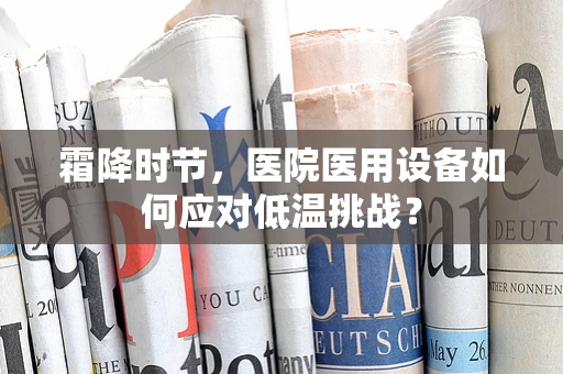 霜降时节，医院医用设备如何应对低温挑战？