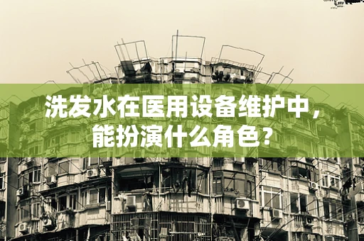 洗发水在医用设备维护中，能扮演什么角色？