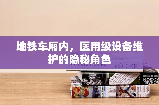 地铁车厢内，医用级设备维护的隐秘角色