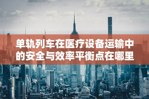 单轨列车在医疗设备运输中的安全与效率平衡点在哪里？