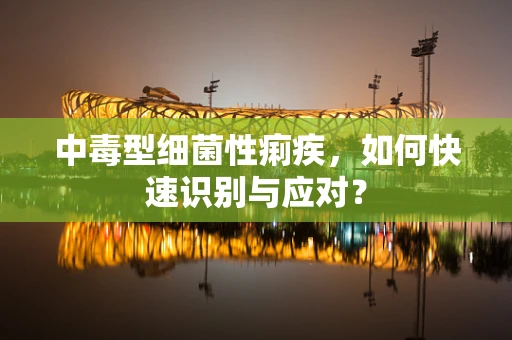 中毒型细菌性痢疾，如何快速识别与应对？