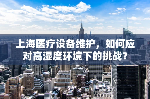 上海医疗设备维护，如何应对高湿度环境下的挑战？