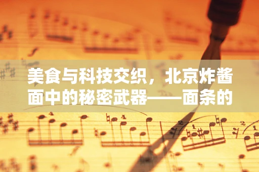 美食与科技交织，北京炸酱面中的秘密武器——面条的韧性提升之道