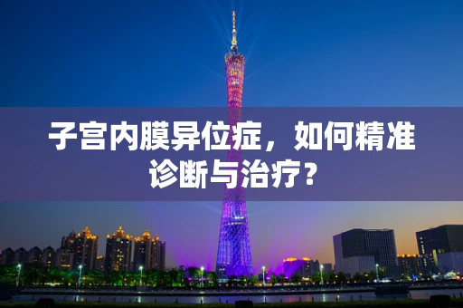 子宫内膜异位症，如何精准诊断与治疗？