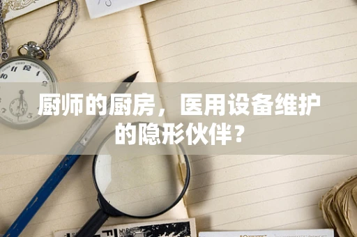 厨师的厨房，医用设备维护的隐形伙伴？