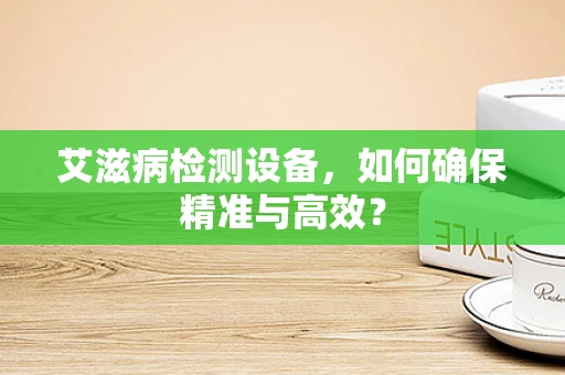 艾滋病检测设备，如何确保精准与高效？