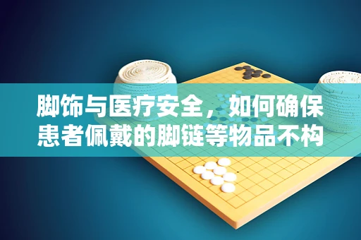 脚饰与医疗安全，如何确保患者佩戴的脚链等物品不构成隐患？