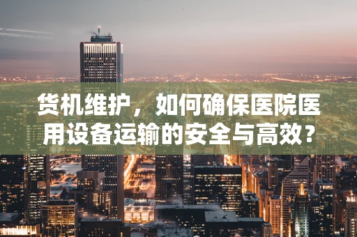 货机维护，如何确保医院医用设备运输的安全与高效？