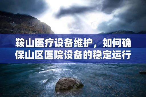 鞍山医疗设备维护，如何确保山区医院设备的稳定运行？