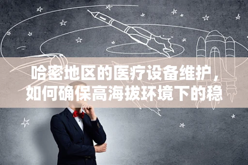 哈密地区的医疗设备维护，如何确保高海拔环境下的稳定运行？