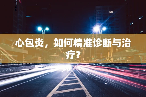 心包炎，如何精准诊断与治疗？