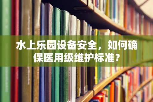 水上乐园设备安全，如何确保医用级维护标准？