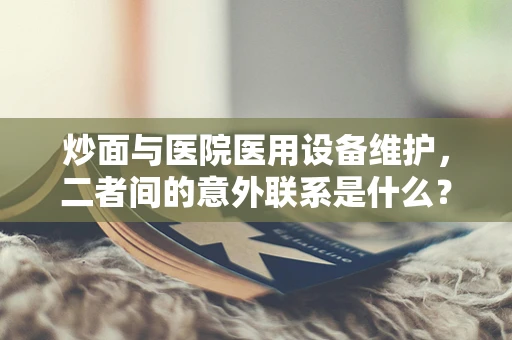 炒面与医院医用设备维护，二者间的意外联系是什么？
