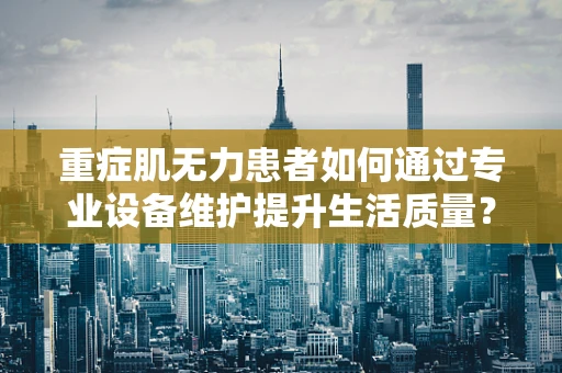 重症肌无力患者如何通过专业设备维护提升生活质量？