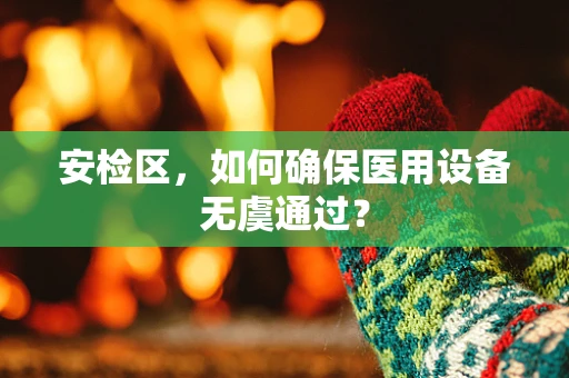 安检区，如何确保医用设备无虞通过？