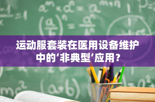 运动服套装在医用设备维护中的‘非典型’应用？