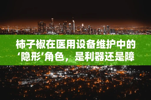 柿子椒在医用设备维护中的‘隐形’角色，是利器还是障碍？